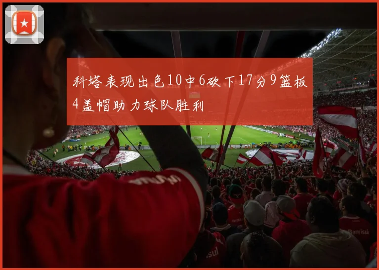 科塔表现出色10中6砍下17分9篮板4盖帽助力球队胜利