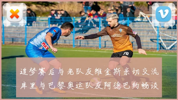 追梦赛后与老队友维金斯亲切交流库里与巴黎奥运队友阿德巴约畅谈未来