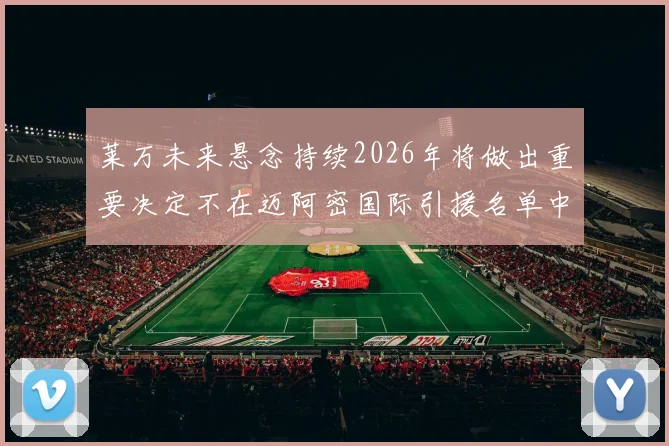 莱万未来悬念持续2026年将做出重要决定不在迈阿密国际引援名单中