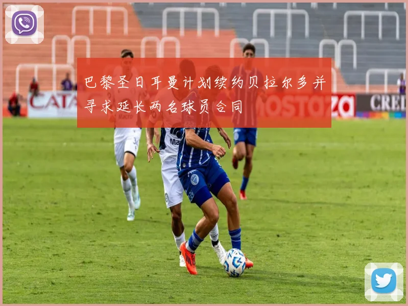 巴黎圣日耳曼计划续约贝拉尔多并寻求延长两名球员合同